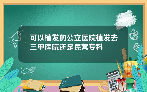 可以植发的公立医院植发去三甲医院还是民营专科