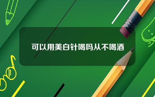可以用美白针喝吗从不喝酒