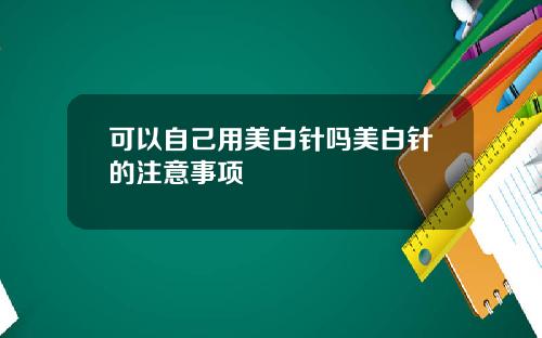 可以自己用美白针吗美白针的注意事项