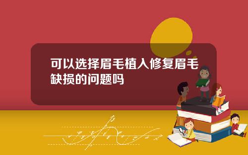 可以选择眉毛植入修复眉毛缺损的问题吗