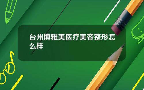 台州博雅美医疗美容整形怎么样
