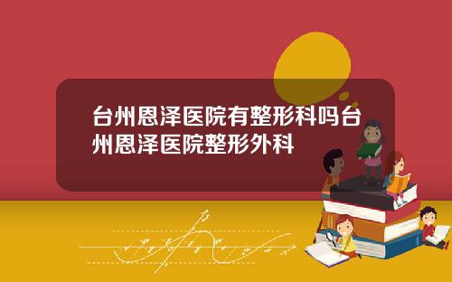台州恩泽医院有整形科吗台州恩泽医院整形外科