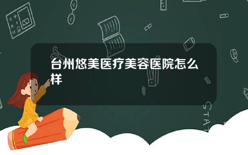 台州悠美医疗美容医院怎么样