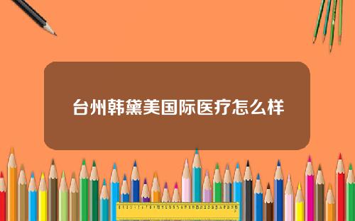 台州韩黛美国际医疗怎么样