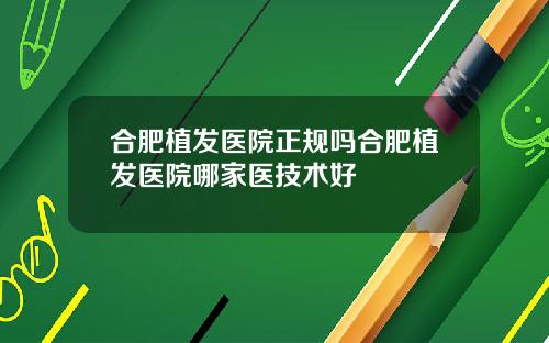合肥植发医院正规吗合肥植发医院哪家医技术好