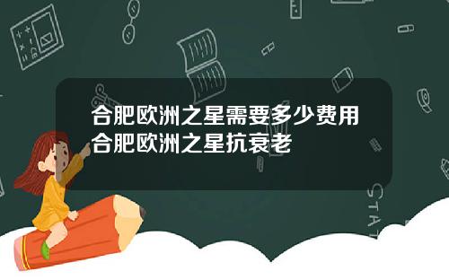 合肥欧洲之星需要多少费用合肥欧洲之星抗衰老