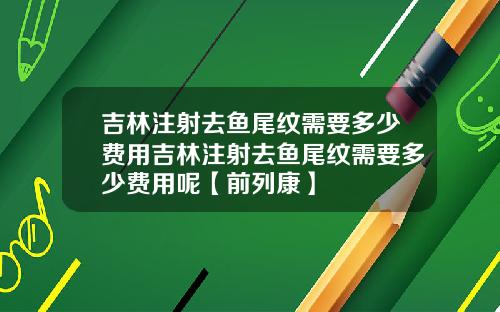 吉林注射去鱼尾纹需要多少费用吉林注射去鱼尾纹需要多少费用呢【前列康】