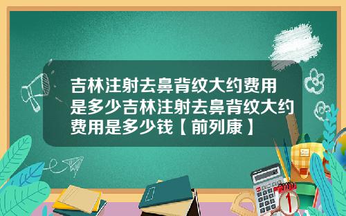 吉林注射去鼻背纹大约费用是多少吉林注射去鼻背纹大约费用是多少钱【前列康】