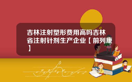 吉林注射塑形费用高吗吉林省注射针剂生产企业【前列康】