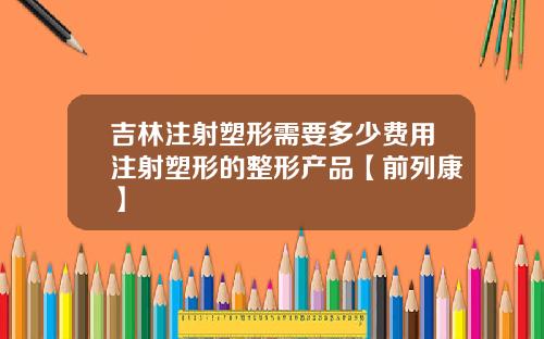 吉林注射塑形需要多少费用注射塑形的整形产品【前列康】