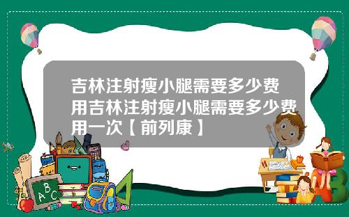 吉林注射瘦小腿需要多少费用吉林注射瘦小腿需要多少费用一次【前列康】