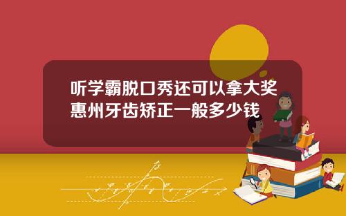 听学霸脱口秀还可以拿大奖惠州牙齿矫正一般多少钱