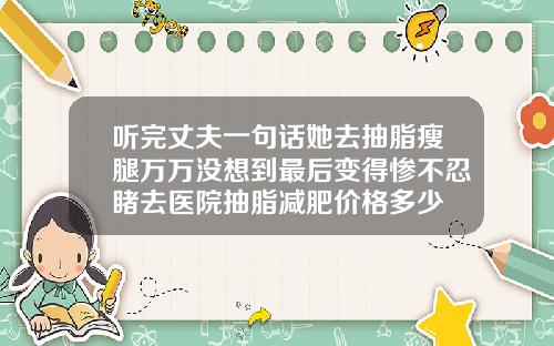 听完丈夫一句话她去抽脂瘦腿万万没想到最后变得惨不忍睹去医院抽脂减肥价格多少