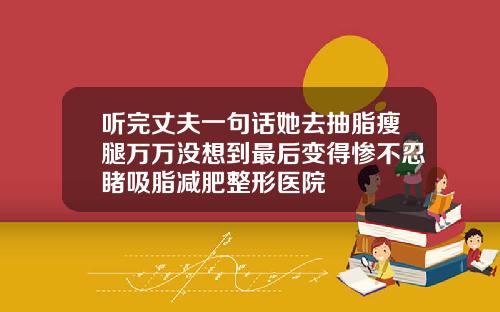 听完丈夫一句话她去抽脂瘦腿万万没想到最后变得惨不忍睹吸脂减肥整形医院