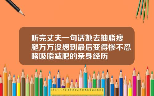 听完丈夫一句话她去抽脂瘦腿万万没想到最后变得惨不忍睹吸脂减肥的亲身经历
