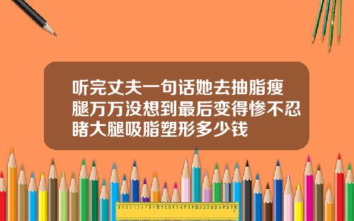 听完丈夫一句话她去抽脂瘦腿万万没想到最后变得惨不忍睹大腿吸脂塑形多少钱