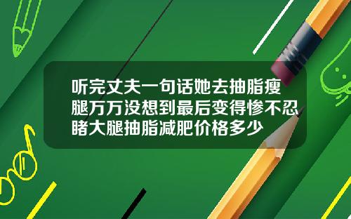 听完丈夫一句话她去抽脂瘦腿万万没想到最后变得惨不忍睹大腿抽脂减肥价格多少