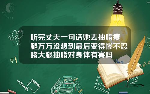 听完丈夫一句话她去抽脂瘦腿万万没想到最后变得惨不忍睹大腿抽脂对身体有害吗