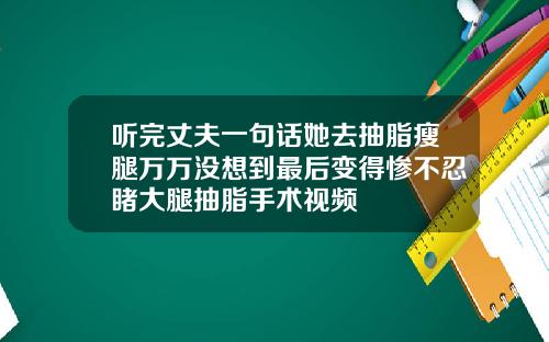 听完丈夫一句话她去抽脂瘦腿万万没想到最后变得惨不忍睹大腿抽脂手术视频