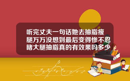 听完丈夫一句话她去抽脂瘦腿万万没想到最后变得惨不忍睹大腿抽脂真的有效果吗多少钱