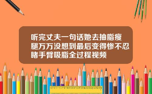 听完丈夫一句话她去抽脂瘦腿万万没想到最后变得惨不忍睹手臂吸脂全过程视频