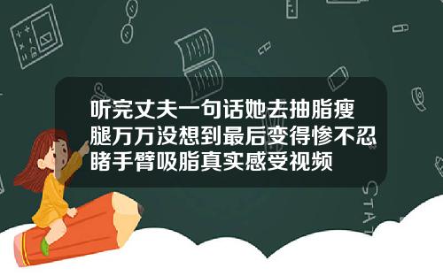 听完丈夫一句话她去抽脂瘦腿万万没想到最后变得惨不忍睹手臂吸脂真实感受视频