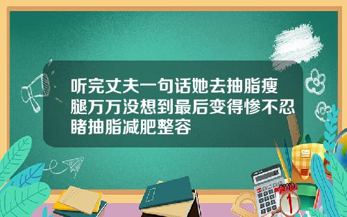 听完丈夫一句话她去抽脂瘦腿万万没想到最后变得惨不忍睹抽脂减肥整容