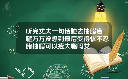 听完丈夫一句话她去抽脂瘦腿万万没想到最后变得惨不忍睹抽脂可以瘦大腿吗女