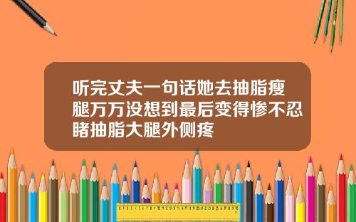 听完丈夫一句话她去抽脂瘦腿万万没想到最后变得惨不忍睹抽脂大腿外侧疼