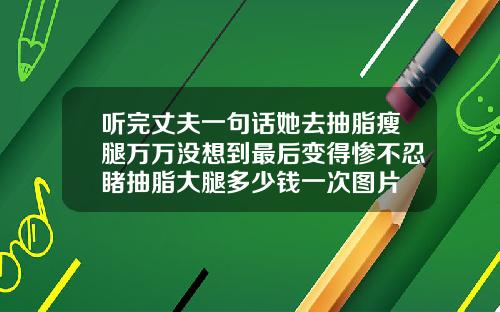 听完丈夫一句话她去抽脂瘦腿万万没想到最后变得惨不忍睹抽脂大腿多少钱一次图片