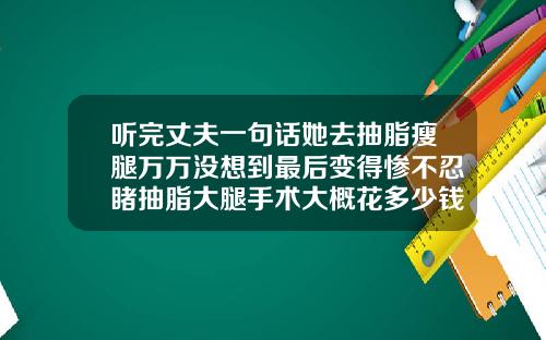 听完丈夫一句话她去抽脂瘦腿万万没想到最后变得惨不忍睹抽脂大腿手术大概花多少钱啊