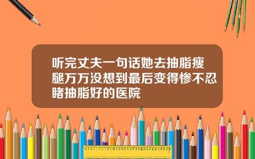 听完丈夫一句话她去抽脂瘦腿万万没想到最后变得惨不忍睹抽脂好的医院
