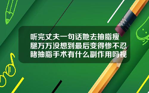 听完丈夫一句话她去抽脂瘦腿万万没想到最后变得惨不忍睹抽脂手术有什么副作用吗视频