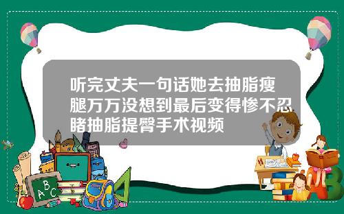 听完丈夫一句话她去抽脂瘦腿万万没想到最后变得惨不忍睹抽脂提臀手术视频