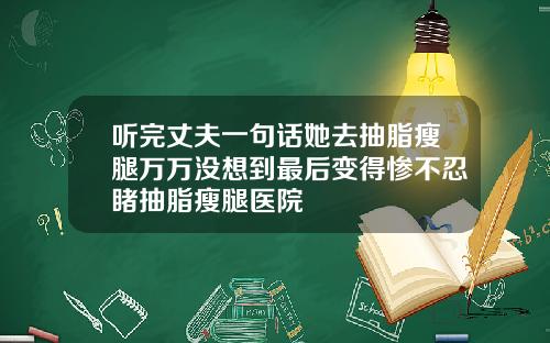 听完丈夫一句话她去抽脂瘦腿万万没想到最后变得惨不忍睹抽脂瘦腿医院
