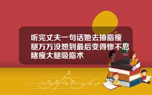 听完丈夫一句话她去抽脂瘦腿万万没想到最后变得惨不忍睹瘦大腿吸脂术