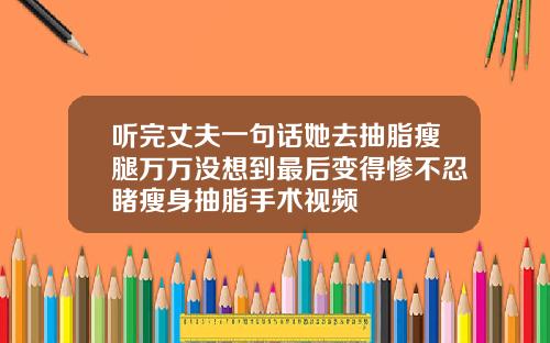听完丈夫一句话她去抽脂瘦腿万万没想到最后变得惨不忍睹瘦身抽脂手术视频