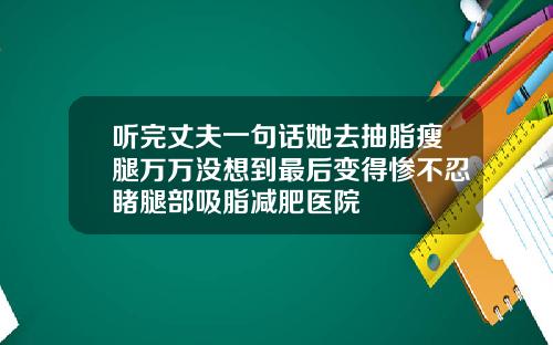 听完丈夫一句话她去抽脂瘦腿万万没想到最后变得惨不忍睹腿部吸脂减肥医院