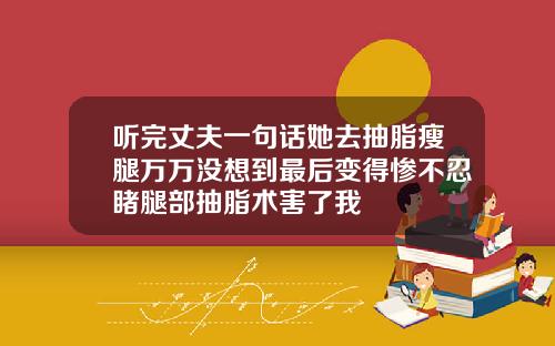 听完丈夫一句话她去抽脂瘦腿万万没想到最后变得惨不忍睹腿部抽脂术害了我