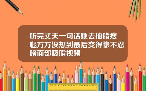 听完丈夫一句话她去抽脂瘦腿万万没想到最后变得惨不忍睹面部吸脂视频
