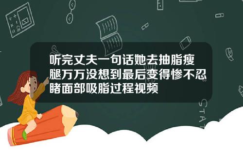 听完丈夫一句话她去抽脂瘦腿万万没想到最后变得惨不忍睹面部吸脂过程视频