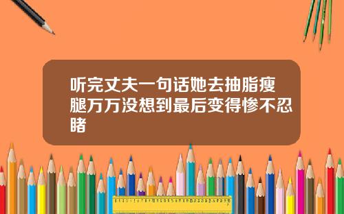 听完丈夫一句话她去抽脂瘦腿万万没想到最后变得惨不忍睹