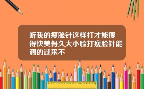 听我的瘦脸针这样打才能瘦得快美得久大小脸打瘦脸针能调的过来不