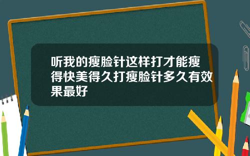 听我的瘦脸针这样打才能瘦得快美得久打瘦脸针多久有效果最好