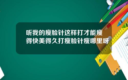 听我的瘦脸针这样打才能瘦得快美得久打瘦脸针瘦哪里呀