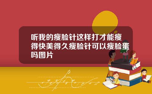 听我的瘦脸针这样打才能瘦得快美得久瘦脸针可以瘦脸蛋吗图片