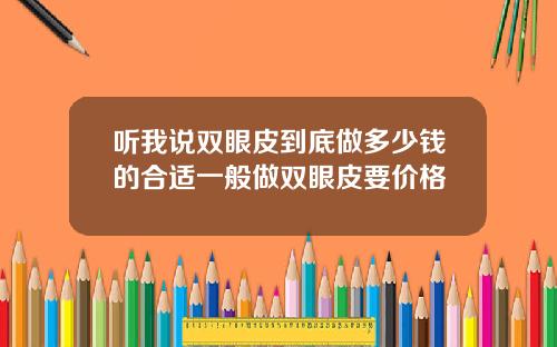 听我说双眼皮到底做多少钱的合适一般做双眼皮要价格