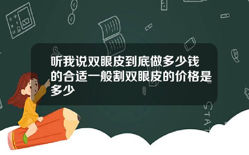 听我说双眼皮到底做多少钱的合适一般割双眼皮的价格是多少