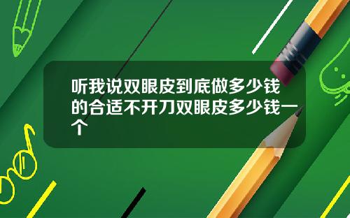 听我说双眼皮到底做多少钱的合适不开刀双眼皮多少钱一个