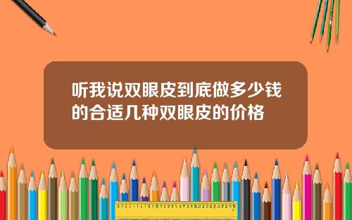 听我说双眼皮到底做多少钱的合适几种双眼皮的价格